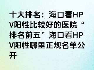 十大排名：海口看HPV阳性比较好的医院“排名前五”海口看HPV阳性哪里正规名单公开