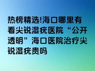 热榜精选!海口哪里有看尖锐湿疣医院“公开透明”海口医院治疗尖锐湿疣贵吗