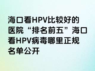 海口看HPV比较好的医院“排名前五”海口看HPV病毒哪里正规名单公开