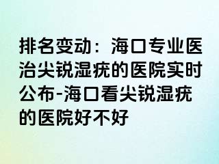 排名变动：海口专业医治尖锐湿疣的医院实时公布-海口看尖锐湿疣的医院好不好