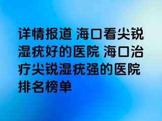 详情报道 海口看尖锐湿疣好的医院 海口治疗尖锐湿疣强的医院 排名榜单