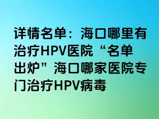 详情名单：海口哪里有治疗HPV医院“名单出炉”海口哪家医院专门治疗HPV病毒