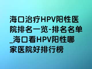 海口治疗HPV阳性医院排名一览-排名名单_海口看HPV阳性哪家医院好排行榜