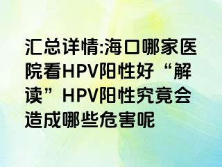 汇总详情:海口哪家医院看HPV阳性好“解读”HPV阳性究竟会造成哪些危害呢