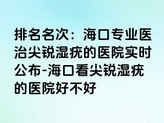 排名名次：海口专业医治尖锐湿疣的医院实时公布-海口看尖锐湿疣的医院好不好