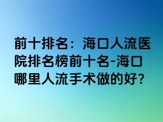 前十排名：海口人流医院排名榜前十名-海口哪里人流手术做的好？