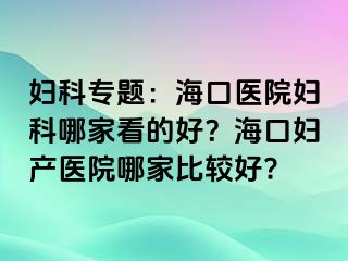 妇科专题：海口医院妇科哪家看的好？海口妇产医院哪家比较好?