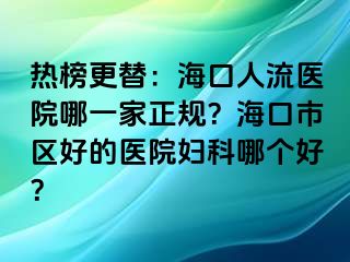 热榜更替：海口人流医院哪一家正规？海口市区好的医院妇科哪个好？