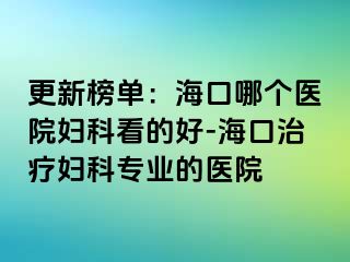 更新榜单：海口哪个医院妇科看的好-海口治疗妇科专业的医院