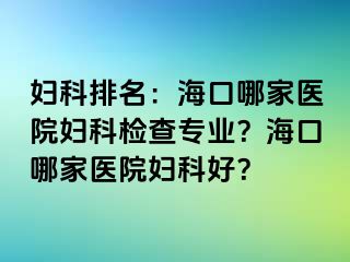 妇科排名：海口哪家医院妇科检查专业？海口哪家医院妇科好？