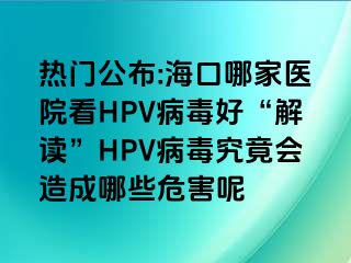 热门公布:海口哪家医院看HPV病毒好“解读”HPV病毒究竟会造成哪些危害呢