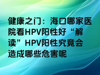 健康之门：海口哪家医院看HPV阳性好“解读”HPV阳性究竟会造成哪些危害呢