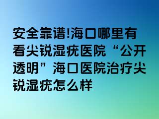 安全靠谱!海口哪里有看尖锐湿疣医院“公开透明”海口医院治疗尖锐湿疣怎么样