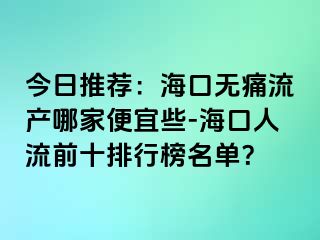 今日推荐：海口无痛流产哪家便宜些-海口人流前十排行榜名单？