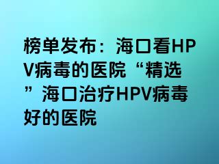 榜单发布：海口看HPV病毒的医院“精选 ”海口治疗HPV病毒好的医院