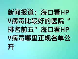 新闻报道：海口看HPV病毒比较好的医院“排名前五”海口看HPV病毒哪里正规名单公开