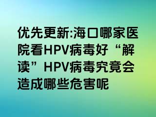 优先更新:海口哪家医院看HPV病毒好“解读”HPV病毒究竟会造成哪些危害呢