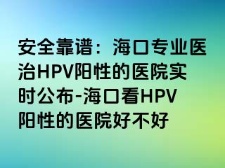 安全靠谱：海口专业医治HPV阳性的医院实时公布-海口看HPV阳性的医院好不好