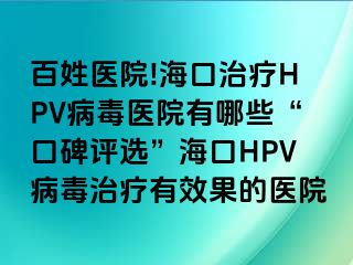 百姓医院!海口治疗HPV病毒医院有哪些“口碑评选”海口HPV病毒治疗有效果的医院