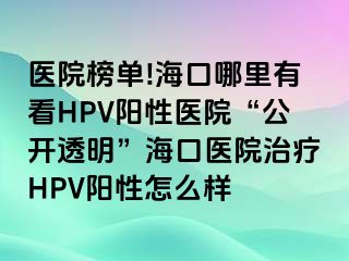 医院榜单!海口哪里有看HPV阳性医院“公开透明”海口医院治疗HPV阳性怎么样