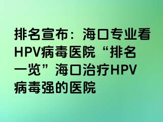 排名宣布：海口专业看HPV病毒医院“排名一览”海口治疗HPV病毒强的医院