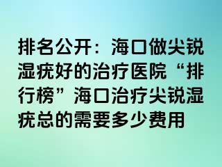 排名公开：海口做尖锐湿疣好的治疗医院“排行榜”海口治疗尖锐湿疣总的需要多少费用