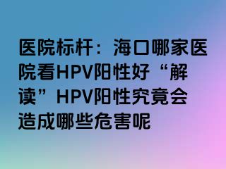 医院标杆：海口哪家医院看HPV阳性好“解读”HPV阳性究竟会造成哪些危害呢