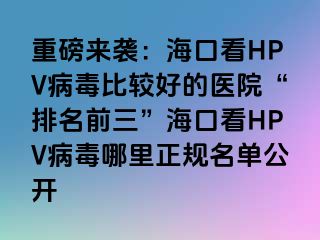 重磅来袭：海口看HPV病毒比较好的医院“排名前三”海口看HPV病毒哪里正规名单公开