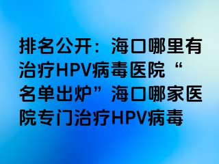 排名公开：海口哪里有治疗HPV病毒医院“名单出炉”海口哪家医院专门治疗HPV病毒