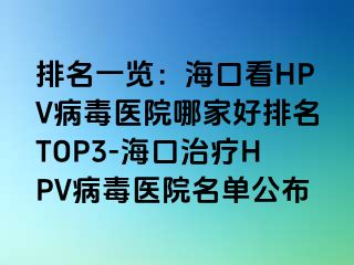 排名一览：海口看HPV病毒医院哪家好排名TOP3-海口治疗HPV病毒医院名单公布