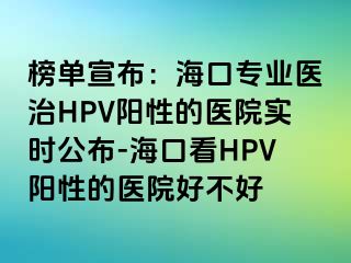 榜单宣布：海口专业医治HPV阳性的医院实时公布-海口看HPV阳性的医院好不好