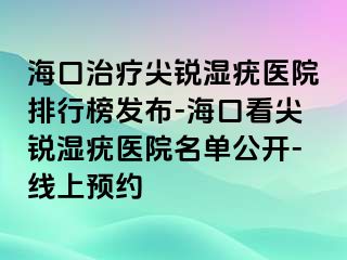 海口治疗尖锐湿疣医院排行榜发布-海口看尖锐湿疣医院名单公开-线上预约