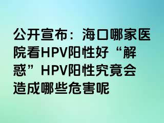 公开宣布：海口哪家医院看HPV阳性好“解惑”HPV阳性究竟会造成哪些危害呢