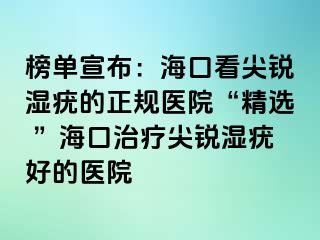 榜单宣布：海口看尖锐湿疣的正规医院“精选 ”海口治疗尖锐湿疣好的医院