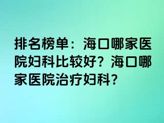 排名榜单：海口哪家医院妇科比较好？海口哪家医院治疗妇科？