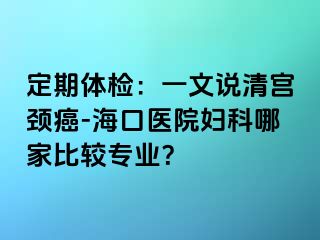 定期体检：一文说清宫颈癌-海口医院妇科哪家比较专业？