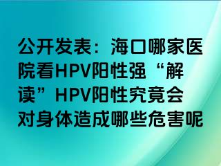 公开发表：海口哪家医院看HPV阳性强“解读”HPV阳性究竟会对身体造成哪些危害呢