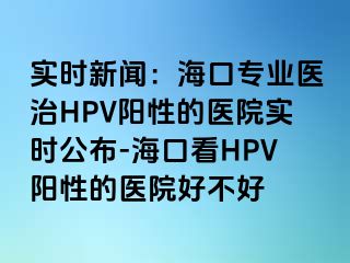 实时新闻：海口专业医治HPV阳性的医院实时公布-海口看HPV阳性的医院好不好