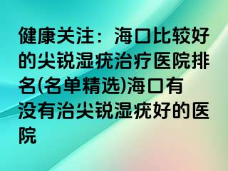 健康关注：海口比较好的尖锐湿疣治疗医院排名(名单精选)海口有没有治尖锐湿疣好的医院