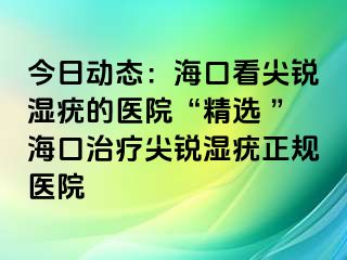 今日动态：海口看尖锐湿疣的医院“精选 ”海口治疗尖锐湿疣正规医院