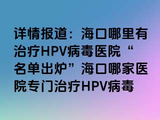 详情报道：海口哪里有治疗HPV病毒医院“名单出炉”海口哪家医院专门治疗HPV病毒