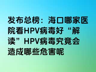 发布总榜：海口哪家医院看HPV病毒好“解读”HPV病毒究竟会造成哪些危害呢