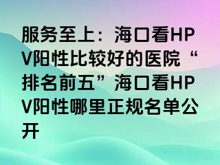 服务至上：海口看HPV阳性比较好的医院“排名前五”海口看HPV阳性哪里正规名单公开