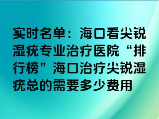 实时名单：海口看尖锐湿疣专业治疗医院“排行榜”海口治疗尖锐湿疣总的需要多少费用