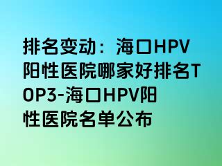 排名变动：海口HPV阳性医院哪家好排名TOP3-海口HPV阳性医院名单公布