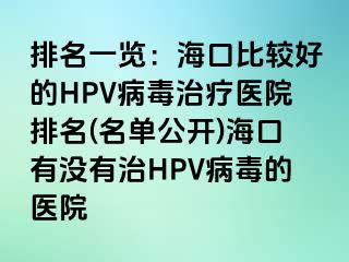 排名一览：海口比较好的HPV病毒治疗医院排名(名单公开)海口有没有治HPV病毒的医院