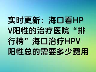 实时更新：海口看HPV阳性的治疗医院“排行榜”海口治疗HPV阳性总的需要多少费用