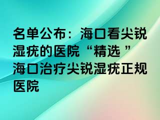 名单公布：海口看尖锐湿疣的医院“精选 ”海口治疗尖锐湿疣正规医院