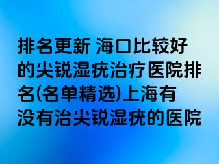 排名更新 海口比较好的尖锐湿疣治疗医院排名(名单精选)上海有没有治尖锐湿疣的医院