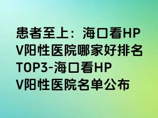 患者至上：海口看HPV阳性医院哪家好排名TOP3-海口看HPV阳性医院名单公布